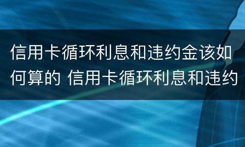 信用卡循环利息和违约金该如何算的 信用卡循环利息和违约金该如何算的呢