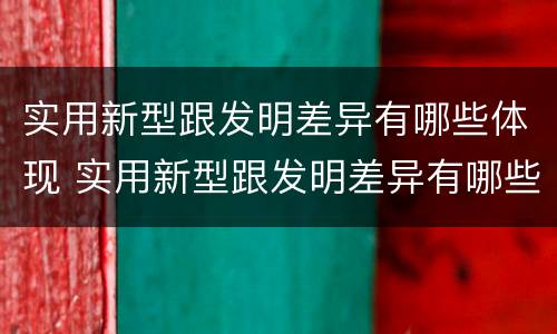 实用新型跟发明差异有哪些体现 实用新型跟发明差异有哪些体现呢