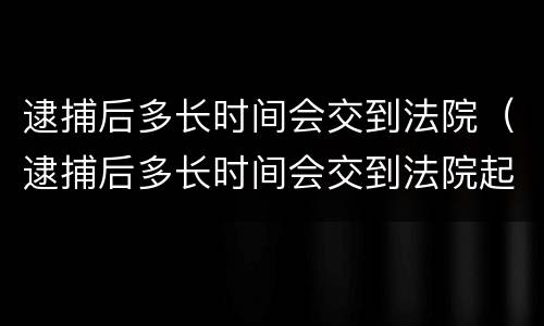 逮捕后多长时间会交到法院（逮捕后多长时间会交到法院起诉）