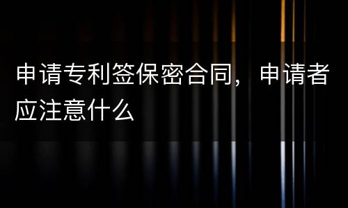 申请专利签保密合同，申请者应注意什么