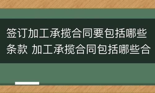 签订加工承揽合同要包括哪些条款 加工承揽合同包括哪些合同