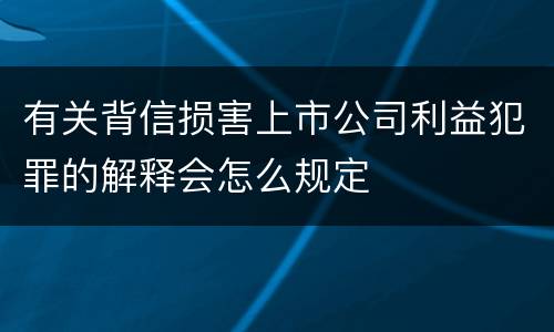 有关背信损害上市公司利益犯罪的解释会怎么规定