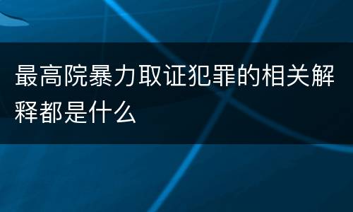 最高院暴力取证犯罪的相关解释都是什么