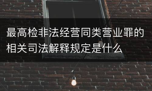 最高检非法经营同类营业罪的相关司法解释规定是什么