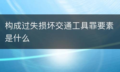 构成过失损坏交通工具罪要素是什么