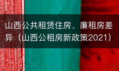 山西公共租赁住房、廉租房差异（山西公租房新政策2021）