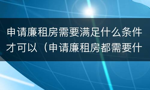 申请廉租房需要满足什么条件才可以（申请廉租房都需要什么条件）