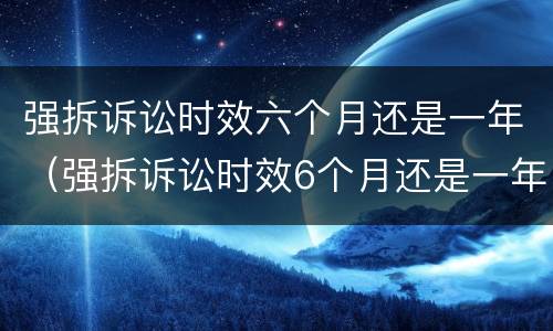 强拆诉讼时效六个月还是一年（强拆诉讼时效6个月还是一年）