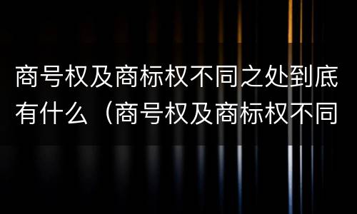 商号权及商标权不同之处到底有什么（商号权及商标权不同之处到底有什么区别）