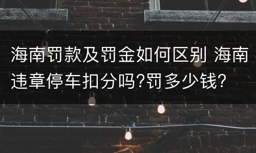 海南罚款及罚金如何区别 海南违章停车扣分吗?罚多少钱?