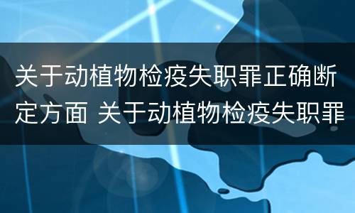 关于动植物检疫失职罪正确断定方面 关于动植物检疫失职罪正确断定方面的问题