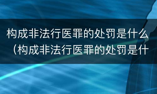 构成非法行医罪的处罚是什么（构成非法行医罪的处罚是什么标准）