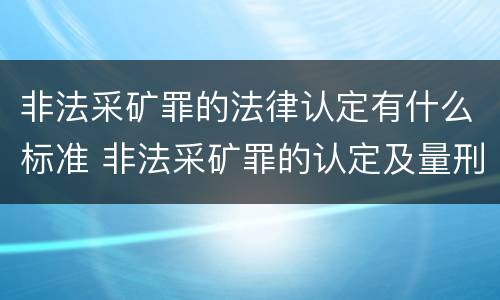 非法采矿罪的法律认定有什么标准 非法采矿罪的认定及量刑标准