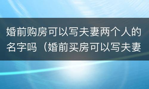 婚前购房可以写夫妻两个人的名字吗（婚前买房可以写夫妻两个人名字吗）