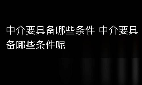 中介要具备哪些条件 中介要具备哪些条件呢