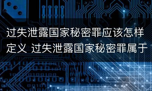 过失泄露国家秘密罪应该怎样定义 过失泄露国家秘密罪属于哪一类犯罪