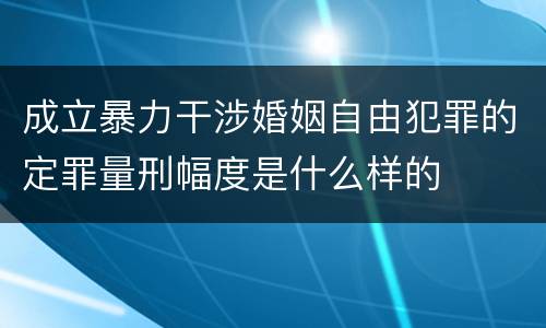 成立暴力干涉婚姻自由犯罪的定罪量刑幅度是什么样的