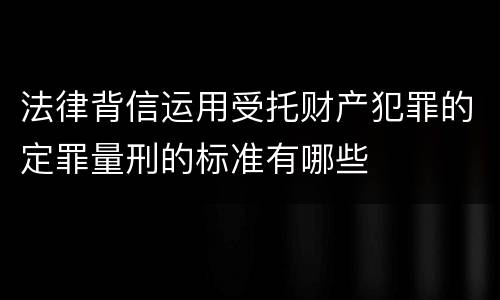 法律背信运用受托财产犯罪的定罪量刑的标准有哪些