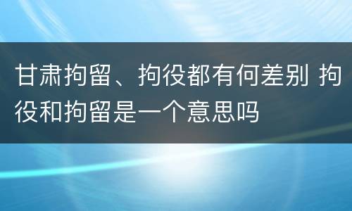 甘肃拘留、拘役都有何差别 拘役和拘留是一个意思吗