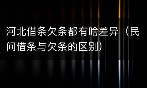 河北借条欠条都有啥差异（民间借条与欠条的区别）