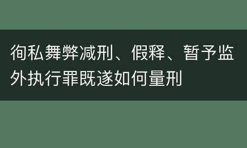 徇私舞弊减刑、假释、暂予监外执行罪既遂如何量刑