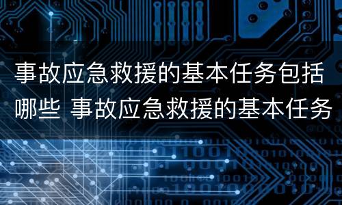 事故应急救援的基本任务包括哪些 事故应急救援的基本任务包括哪些方面?