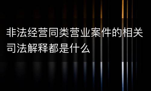 非法经营同类营业案件的相关司法解释都是什么