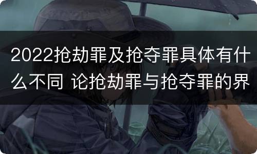 2022抢劫罪及抢夺罪具体有什么不同 论抢劫罪与抢夺罪的界限