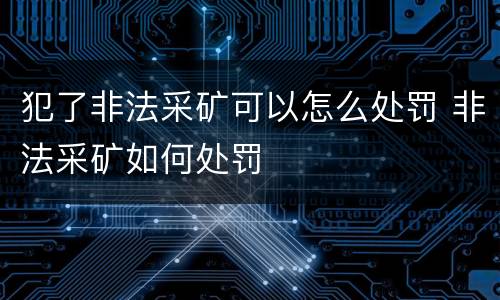 犯了非法采矿可以怎么处罚 非法采矿如何处罚