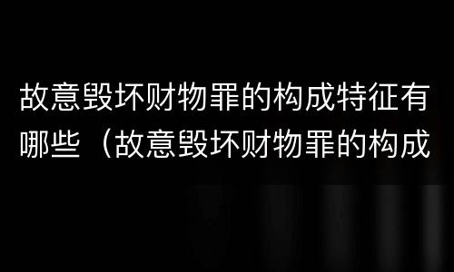 故意毁坏财物罪的构成特征有哪些（故意毁坏财物罪的构成特征有哪些呢）