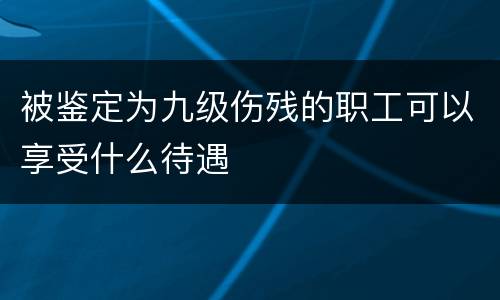 被鉴定为九级伤残的职工可以享受什么待遇