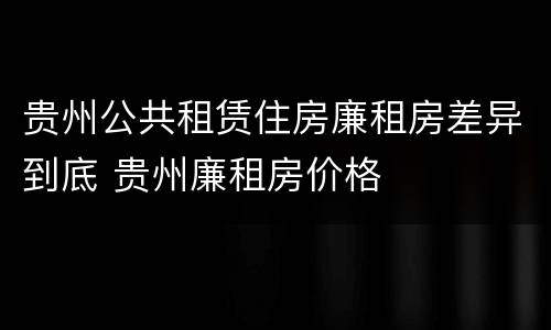 贵州公共租赁住房廉租房差异到底 贵州廉租房价格