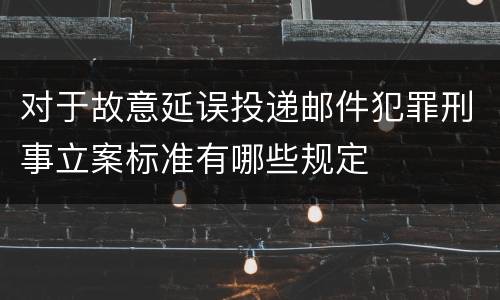 对于故意延误投递邮件犯罪刑事立案标准有哪些规定