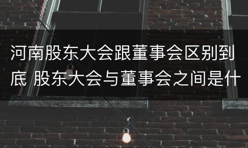 河南股东大会跟董事会区别到底 股东大会与董事会之间是什么关系