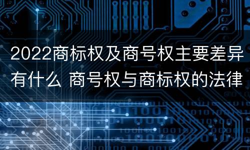 2022商标权及商号权主要差异有什么 商号权与商标权的法律冲突与解决