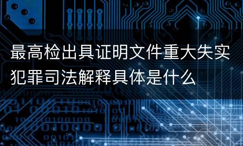 最高检出具证明文件重大失实犯罪司法解释具体是什么