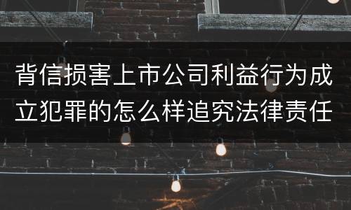 背信损害上市公司利益行为成立犯罪的怎么样追究法律责任