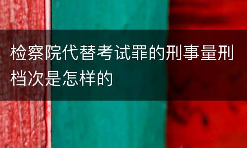 检察院代替考试罪的刑事量刑档次是怎样的