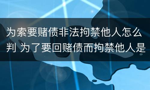 为索要赌债非法拘禁他人怎么判 为了要回赌债而拘禁他人是什么罪