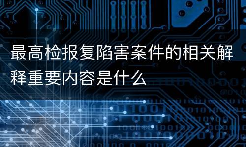 最高检报复陷害案件的相关解释重要内容是什么