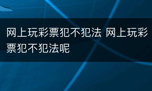 网上玩彩票犯不犯法 网上玩彩票犯不犯法呢