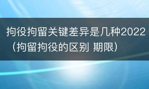 拘役拘留关键差异是几种2022（拘留拘役的区别 期限）