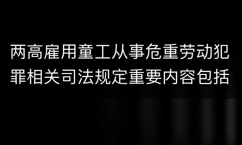 两高雇用童工从事危重劳动犯罪相关司法规定重要内容包括什么