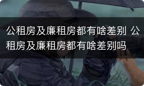 公租房及廉租房都有啥差别 公租房及廉租房都有啥差别吗