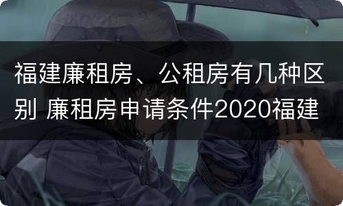 福建廉租房、公租房有几种区别 廉租房申请条件2020福建