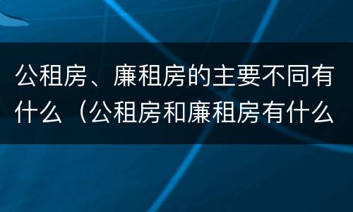 公租房、廉租房的主要不同有什么（公租房和廉租房有什么区别?用户可以住一辈子吗?）