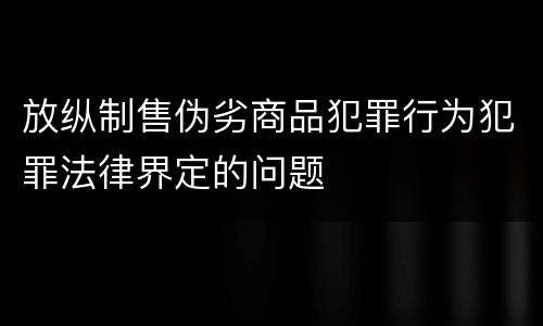 放纵制售伪劣商品犯罪行为犯罪法律界定的问题