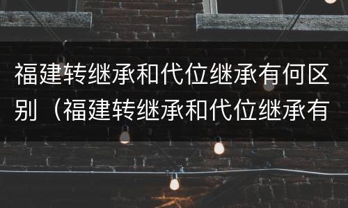 福建转继承和代位继承有何区别（福建转继承和代位继承有何区别呢）