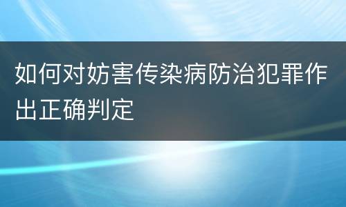 如何对妨害传染病防治犯罪作出正确判定