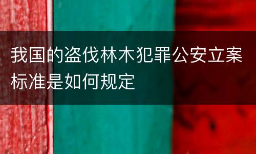 我国的盗伐林木犯罪公安立案标准是如何规定